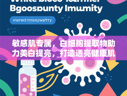 敏感肌专属，白细胞提取物助力美白提亮，打造透亮健康肌