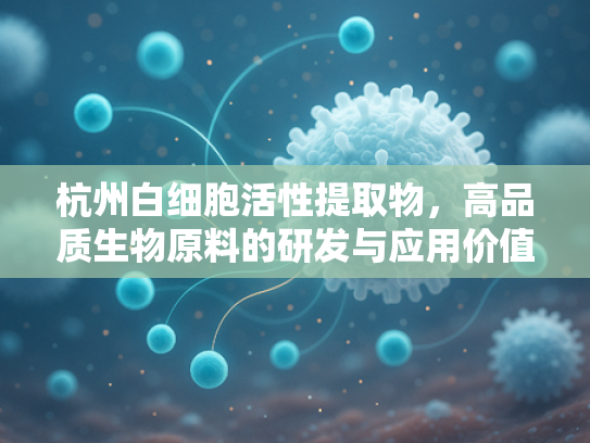 杭州白细胞活性提取物，高品质生物原料的研发与应用价值