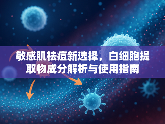 敏感肌祛痘新选择，白细胞提取物成分解析与使用指南