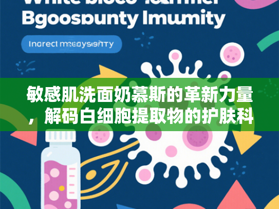 敏感肌洗面奶慕斯的革新力量，解码白细胞提取物的护肤科学
