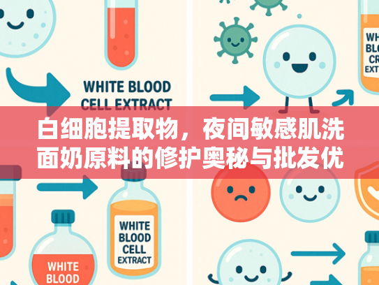 白细胞提取物，夜间敏感肌洗面奶原料的修护奥秘与批发优势