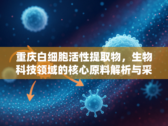 重庆白细胞活性提取物，生物科技领域的核心原料解析与采购指南