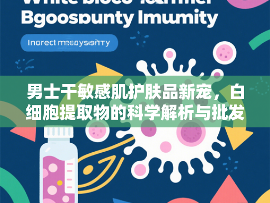 男士干敏感肌护肤品新宠，白细胞提取物的科学解析与批发指南
