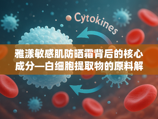 雅漾敏感肌防晒霜背后的核心成分—白细胞提取物的原料解析与批发优势