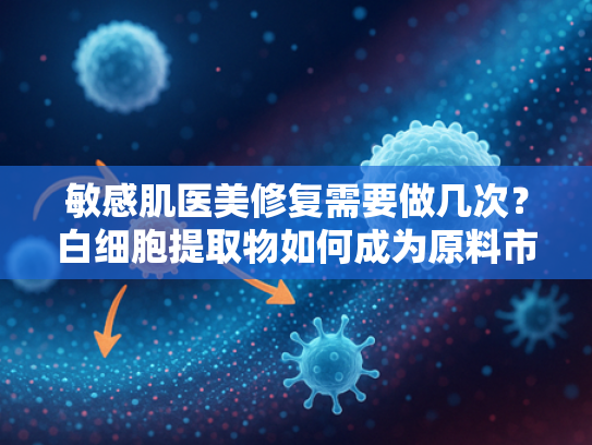 敏感肌医美修复需要做几次？白细胞提取物如何成为原料市场新宠