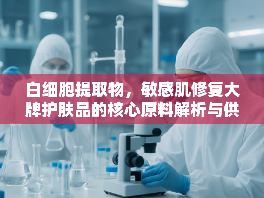 白细胞提取物，敏感肌修复大牌护肤品的核心原料解析与供应优势