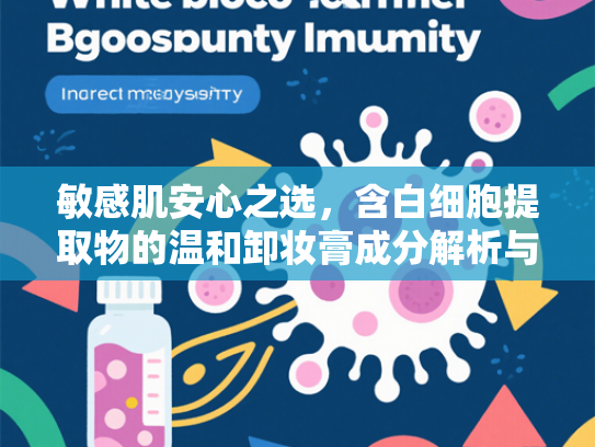 敏感肌安心之选，含白细胞提取物的温和卸妆膏成分解析与选择指南