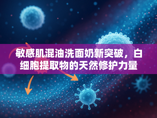 敏感肌混油洗面奶新突破，白细胞提取物的天然修护力量