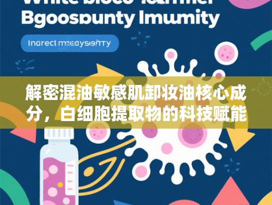解密混油敏感肌卸妆油核心成分，白细胞提取物的科技赋能与原料优势