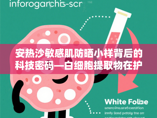 安热沙敏感肌防晒小样背后的科技密码—白细胞提取物在护肤原料中的创新应用