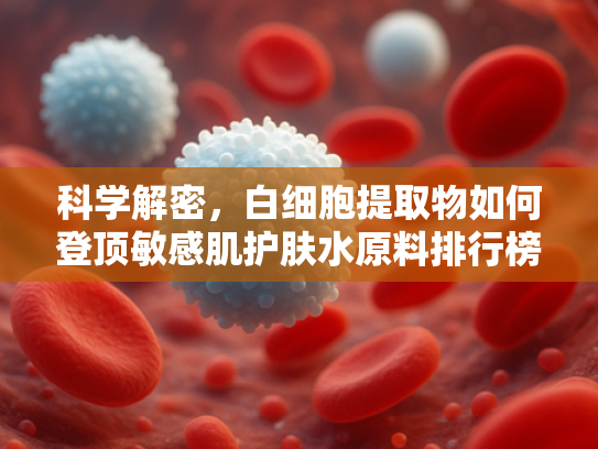 科学解密，白细胞提取物如何登顶敏感肌护肤水原料排行榜