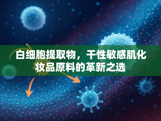 白细胞提取物，干性敏感肌化妆品原料的革新之选