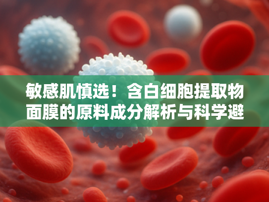 敏感肌慎选！含白细胞提取物面膜的原料成分解析与科学避雷指南
