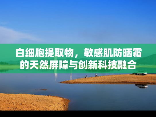 白细胞提取物，敏感肌防晒霜的天然屏障与创新科技融合