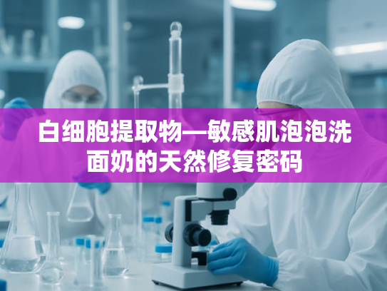 白细胞提取物—敏感肌泡泡洗面奶的天然修复密码