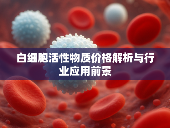 白细胞活性物质价格解析与行业应用前景