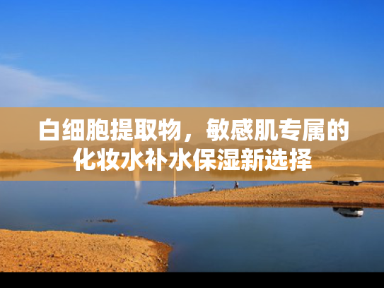 白细胞提取物，敏感肌专属的化妆水补水保湿新选择
