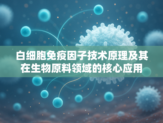 白细胞免疫因子技术原理及其在生物原料领域的核心应用