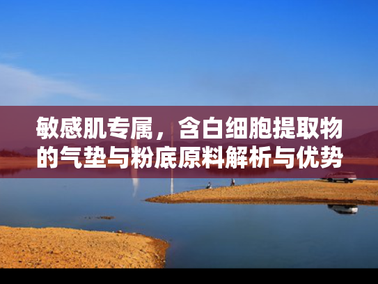 敏感肌专属，含白细胞提取物的气垫与粉底原料解析与优势