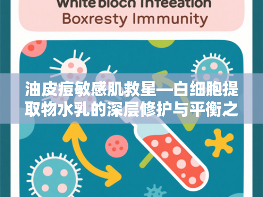 油皮痘敏感肌救星—白细胞提取物水乳的深层修护与平衡之道