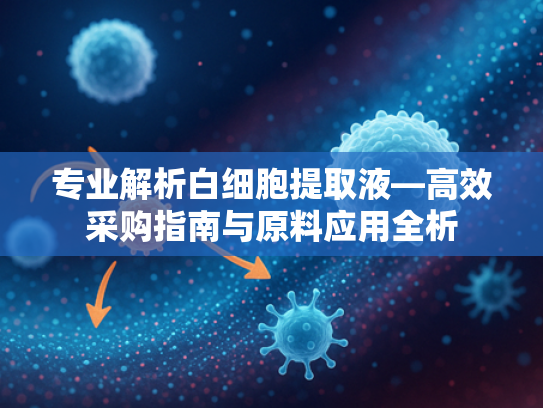 专业解析白细胞提取液—高效采购指南与原料应用全析