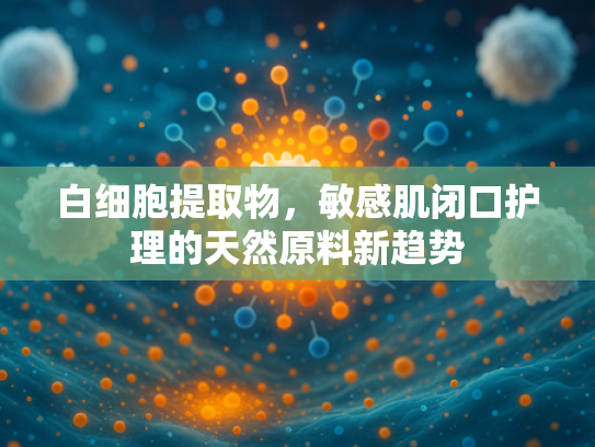 白细胞提取物，敏感肌闭口护理的天然原料新趋势