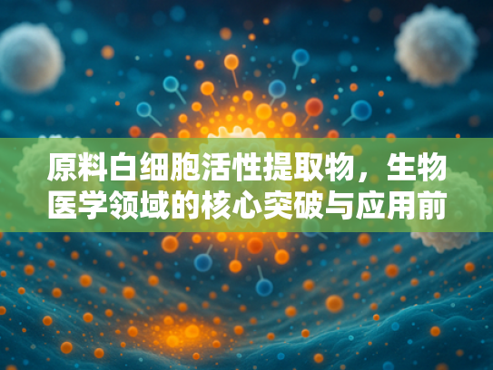 原料白细胞活性提取物，生物医学领域的核心突破与应用前景