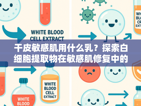 干皮敏感肌用什么乳？探索白细胞提取物在敏感肌修复中的核心价值