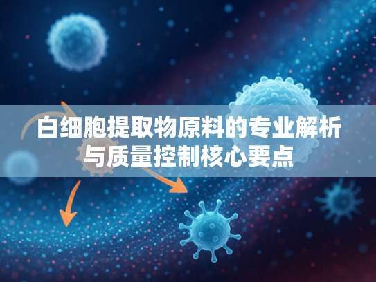 白细胞提取物原料的专业解析与质量控制核心要点