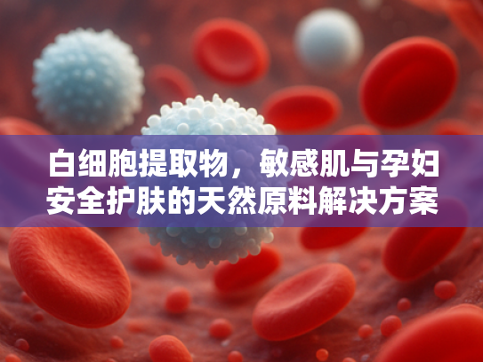 白细胞提取物，敏感肌与孕妇安全护肤的天然原料解决方案