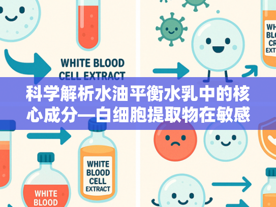 科学解析水油平衡水乳中的核心成分—白细胞提取物在敏感肌护理中的应用