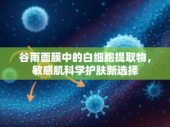 谷雨面膜中的白细胞提取物，敏感肌科学护肤新选择