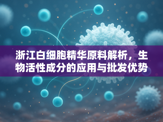 浙江白细胞精华原料解析，生物活性成分的应用与批发优势