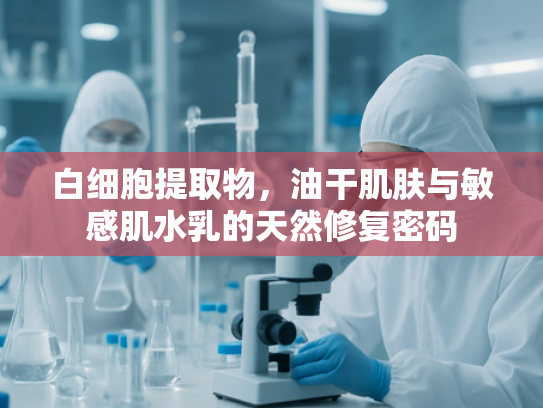 白细胞提取物，油干肌肤与敏感肌水乳的天然修复密码