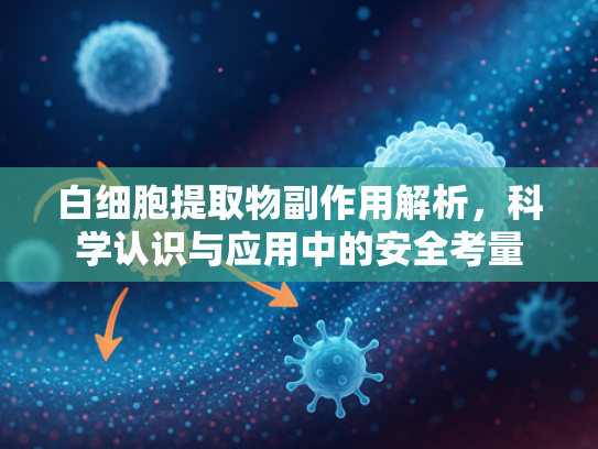 白细胞提取物副作用解析，科学认识与应用中的安全考量