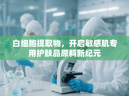 白细胞提取物，开启敏感肌专用护肤品原料新纪元