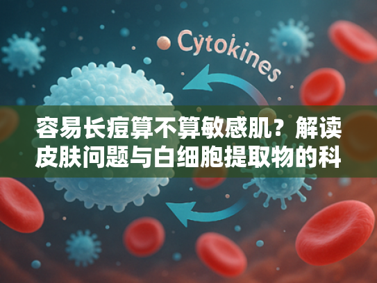 容易长痘算不算敏感肌？解读皮肤问题与白细胞提取物的科学关联