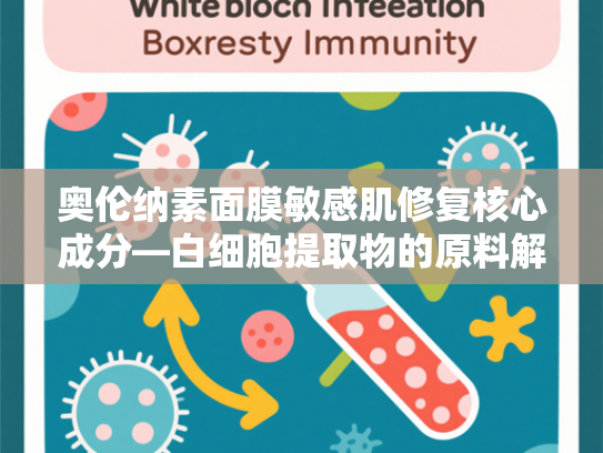 奥伦纳素面膜敏感肌修复核心成分—白细胞提取物的原料解析与批发优势