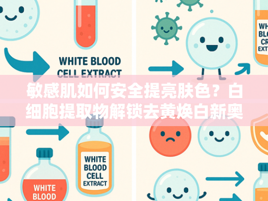 敏感肌如何安全提亮肤色？白细胞提取物解锁去黄焕白新奥秘