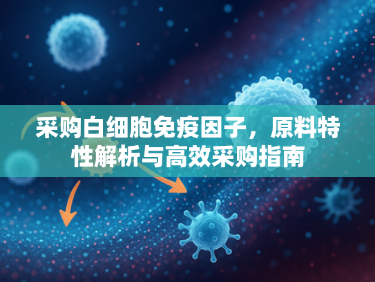 采购白细胞免疫因子，原料特性解析与高效采购指南