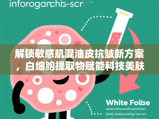 解锁敏感肌混油皮抗皱新方案，白细胞提取物赋能科技美肤