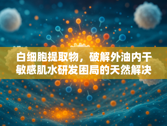 白细胞提取物，破解外油内干敏感肌水研发困局的天然解决方案