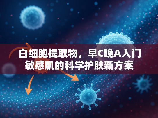 白细胞提取物，早C晚A入门敏感肌的科学护肤新方案
