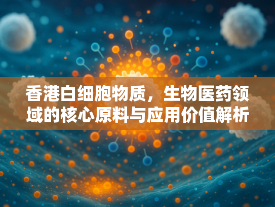 香港白细胞物质，生物医药领域的核心原料与应用价值解析