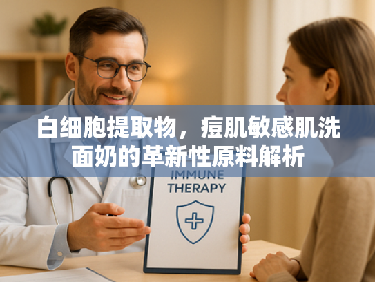 白细胞提取物，痘肌敏感肌洗面奶的革新性原料解析