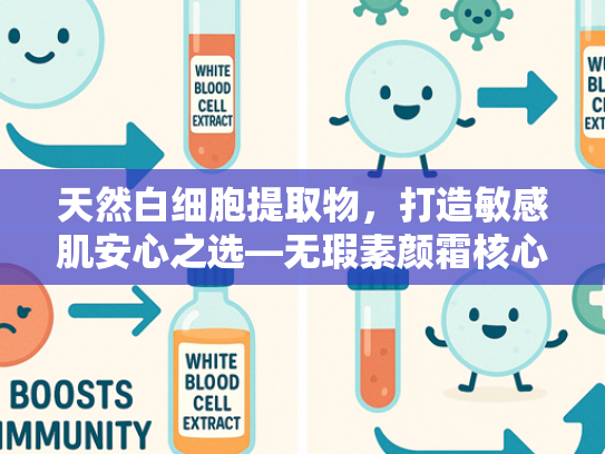 天然白细胞提取物，打造敏感肌安心之选—无瑕素颜霜核心原料解析