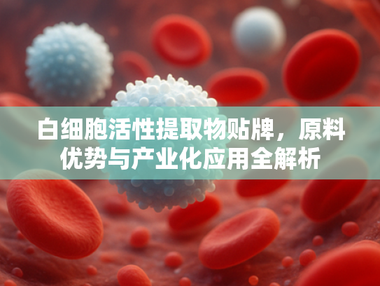 白细胞活性提取物贴牌，原料优势与产业化应用全解析
