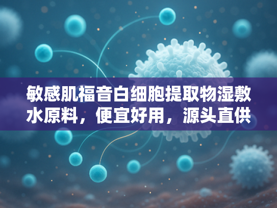 敏感肌福音白细胞提取物湿敷水原料，便宜好用，源头直供