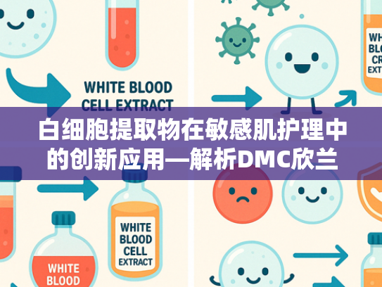 白细胞提取物在敏感肌护理中的创新应用—解析DMC欣兰冻膜核心原料优势