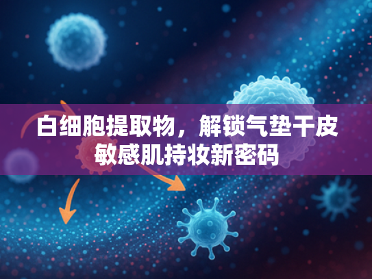 白细胞提取物，解锁气垫干皮敏感肌持妆新密码